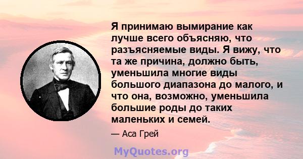 Я принимаю вымирание как лучше всего объясняю, что разъясняемые виды. Я вижу, что та же причина, должно быть, уменьшила многие виды большого диапазона до малого, и что она, возможно, уменьшила большие роды до таких