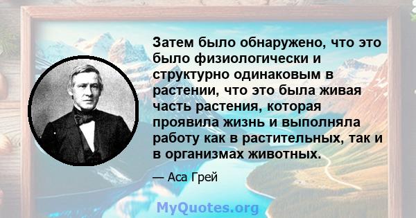 Затем было обнаружено, что это было физиологически и структурно одинаковым в растении, что это была живая часть растения, которая проявила жизнь и выполняла работу как в растительных, так и в организмах животных.