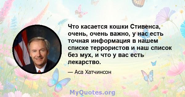 Что касается кошки Стивенса, очень, очень важно, у нас есть точная информация в нашем списке террористов и наш список без мух, и что у вас есть лекарство.