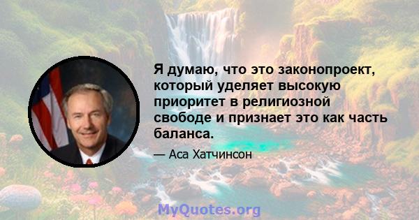 Я думаю, что это законопроект, который уделяет высокую приоритет в религиозной свободе и признает это как часть баланса.