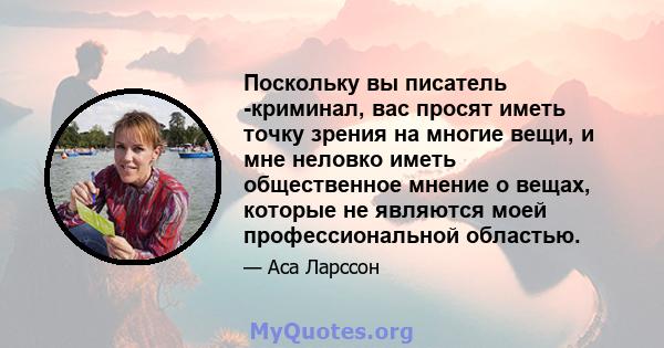 Поскольку вы писатель -криминал, вас просят иметь точку зрения на многие вещи, и мне неловко иметь общественное мнение о вещах, которые не являются моей профессиональной областью.