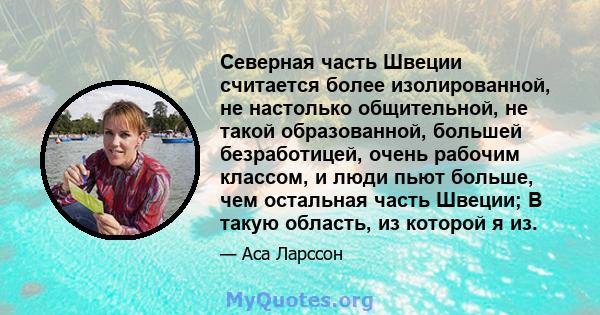 Северная часть Швеции считается более изолированной, не настолько общительной, не такой образованной, большей безработицей, очень рабочим классом, и люди пьют больше, чем остальная часть Швеции; В такую ​​область, из