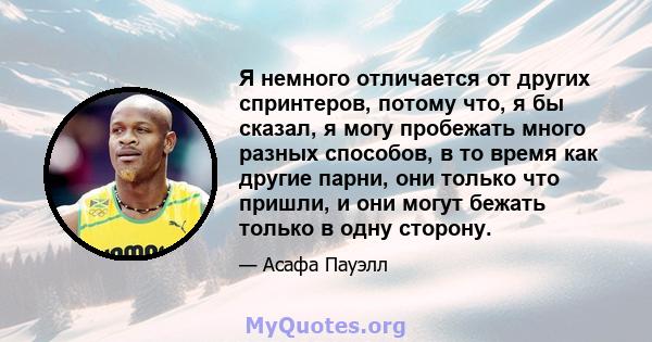 Я немного отличается от других спринтеров, потому что, я бы сказал, я могу пробежать много разных способов, в то время как другие парни, они только что пришли, и они могут бежать только в одну сторону.