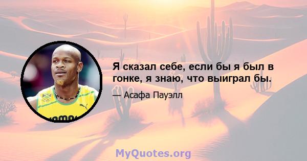 Я сказал себе, если бы я был в гонке, я знаю, что выиграл бы.