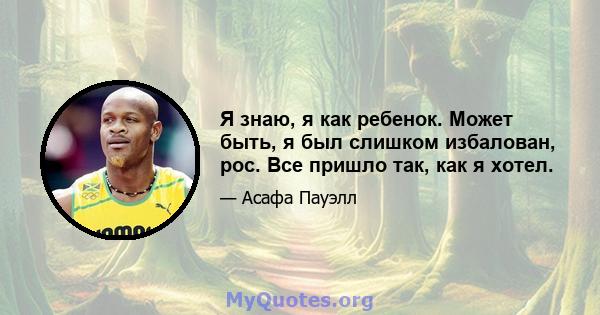 Я знаю, я как ребенок. Может быть, я был слишком избалован, рос. Все пришло так, как я хотел.