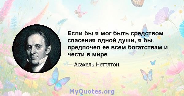 Если бы я мог быть средством спасения одной души, я бы предпочел ее всем богатствам и чести в мире