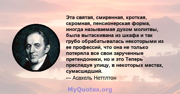 Эта святая, смиренная, кроткая, скромная, пенсионерская форма, иногда называемая духом молитвы, была вытаскивана из шкафа и так грубо обрабатывалась некоторыми из ее профессий, что она не только потеряла все свои