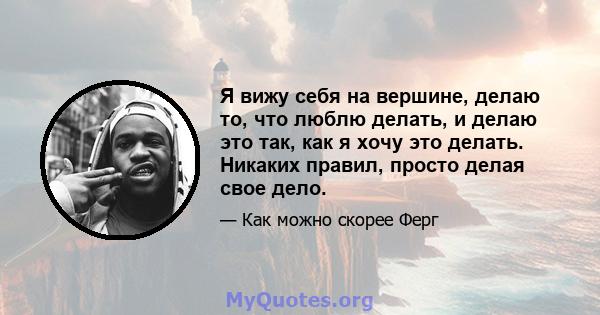 Я вижу себя на вершине, делаю то, что люблю делать, и делаю это так, как я хочу это делать. Никаких правил, просто делая свое дело.