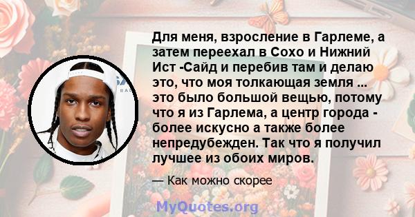 Для меня, взросление в Гарлеме, а затем переехал в Сохо и Нижний Ист -Сайд и перебив там и делаю это, что моя толкающая земля ... это было большой вещью, потому что я из Гарлема, а центр города - более искусно а также