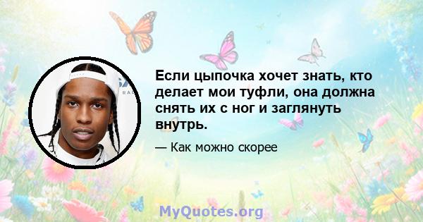 Если цыпочка хочет знать, кто делает мои туфли, она должна снять их с ног и заглянуть внутрь.