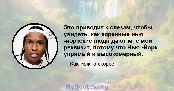 Это приводит к слезам, чтобы увидеть, как коренные нью -йоркские люди дают мне мой реквизит, потому что Нью -Йорк упрямый и высокомерный.