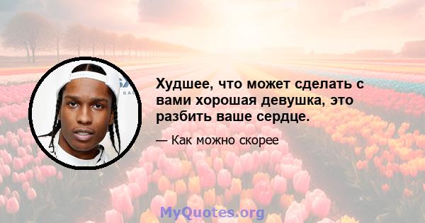 Худшее, что может сделать с вами хорошая девушка, это разбить ваше сердце.