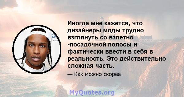 Иногда мне кажется, что дизайнеры моды трудно взглянуть со взлетно -посадочной полосы и фактически ввести в себя в реальность. Это действительно сложная часть.