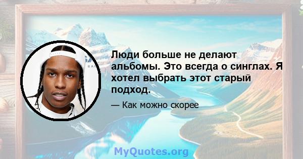 Люди больше не делают альбомы. Это всегда о синглах. Я хотел выбрать этот старый подход.