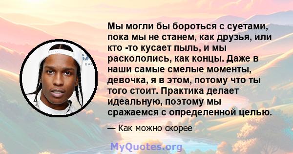 Мы могли бы бороться с суетами, пока мы не станем, как друзья, или кто -то кусает пыль, и мы раскололись, как концы. Даже в наши самые смелые моменты, девочка, я в этом, потому что ты того стоит. Практика делает