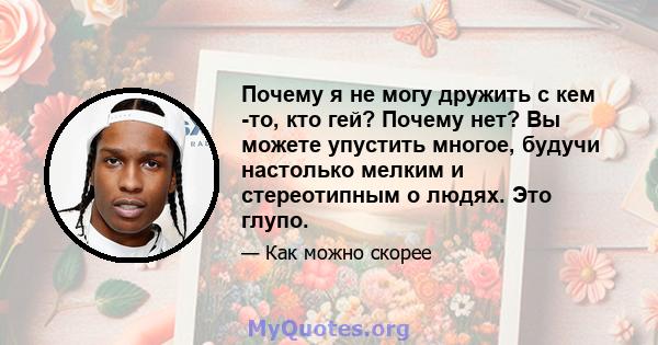 Почему я не могу дружить с кем -то, кто гей? Почему нет? Вы можете упустить многое, будучи настолько мелким и стереотипным о людях. Это глупо.