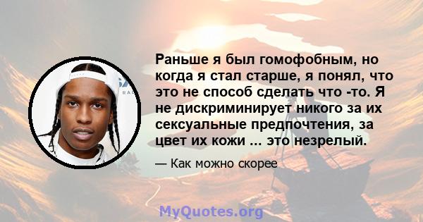 Раньше я был гомофобным, но когда я стал старше, я понял, что это не способ сделать что -то. Я не дискриминирует никого за их сексуальные предпочтения, за цвет их кожи ... это незрелый.