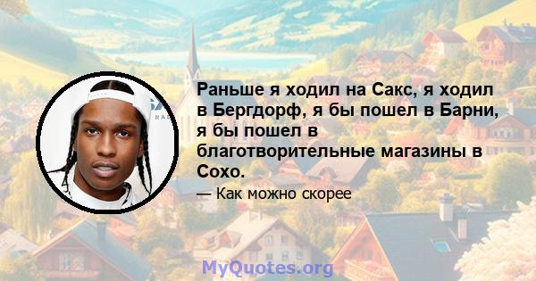 Раньше я ходил на Сакс, я ходил в Бергдорф, я бы пошел в Барни, я бы пошел в благотворительные магазины в Сохо.