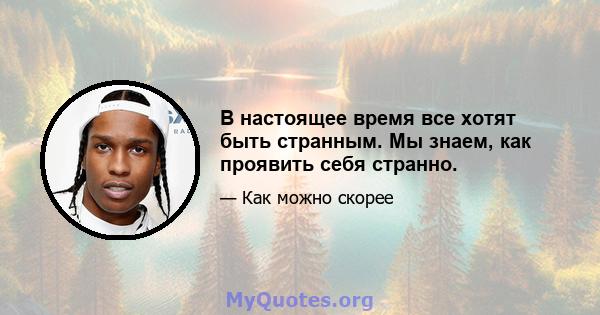 В настоящее время все хотят быть странным. Мы знаем, как проявить себя странно.