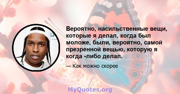 Вероятно, насильственные вещи, которые я делал, когда был моложе, были, вероятно, самой презренной вещью, которую я когда -либо делал.