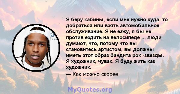 Я беру кабины, если мне нужно куда -то добраться или взять автомобильное обслуживание. Я не езжу, я бы не против ездить на велосипеде ... люди думают, что, потому что вы становитесь артистом, вы должны иметь этот образ