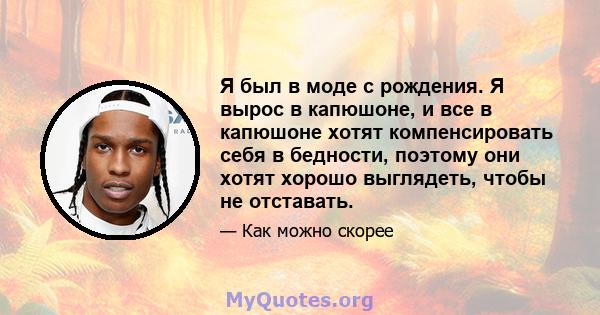 Я был в моде с рождения. Я вырос в капюшоне, и все в капюшоне хотят компенсировать себя в бедности, поэтому они хотят хорошо выглядеть, чтобы не отставать.