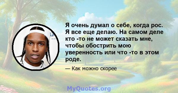 Я очень думал о себе, когда рос. Я все еще делаю. На самом деле кто -то не может сказать мне, чтобы обострить мою уверенность или что -то в этом роде.