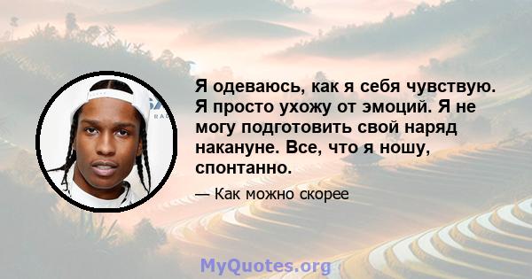 Я одеваюсь, как я себя чувствую. Я просто ухожу от эмоций. Я не могу подготовить свой наряд накануне. Все, что я ношу, спонтанно.