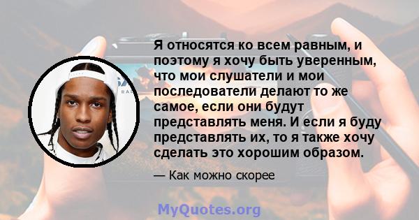 Я относятся ко всем равным, и поэтому я хочу быть уверенным, что мои слушатели и мои последователи делают то же самое, если они будут представлять меня. И если я буду представлять их, то я также хочу сделать это хорошим 