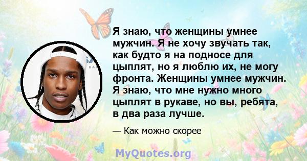 Я знаю, что женщины умнее мужчин. Я не хочу звучать так, как будто я на подносе для цыплят, но я люблю их, не могу фронта. Женщины умнее мужчин. Я знаю, что мне нужно много цыплят в рукаве, но вы, ребята, в два раза