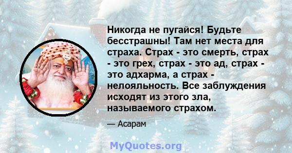 Никогда не пугайся! Будьте бесстрашны! Там нет места для страха. Страх - это смерть, страх - это грех, страх - это ад, страх - это адхарма, а страх - нелояльность. Все заблуждения исходят из этого зла, называемого