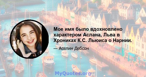 Мое имя было вдохновлено характером Аслана, Льва в Хрониках К.С. Льюиса о Нарнии.