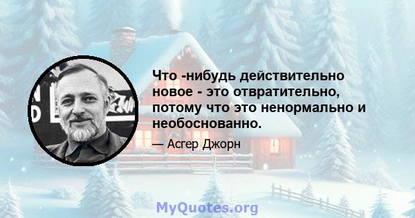 Что -нибудь действительно новое - это отвратительно, потому что это ненормально и необоснованно.