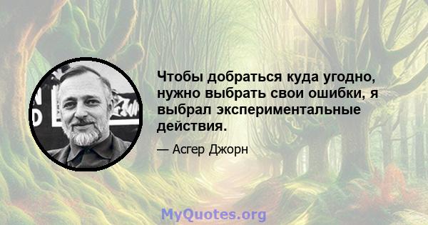 Чтобы добраться куда угодно, нужно выбрать свои ошибки, я выбрал экспериментальные действия.