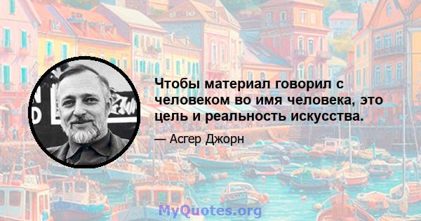 Чтобы материал говорил с человеком во имя человека, это цель и реальность искусства.