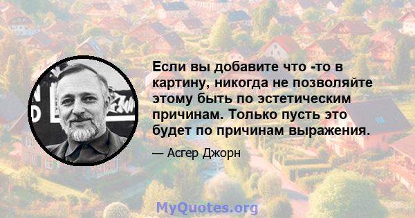 Если вы добавите что -то в картину, никогда не позволяйте этому быть по эстетическим причинам. Только пусть это будет по причинам выражения.