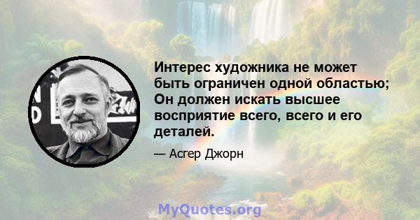 Интерес художника не может быть ограничен одной областью; Он должен искать высшее восприятие всего, всего и его деталей.