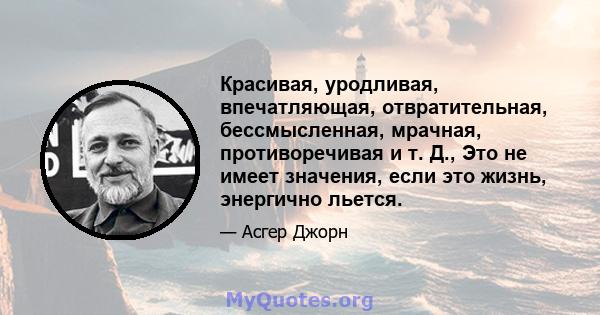 Красивая, уродливая, впечатляющая, отвратительная, бессмысленная, мрачная, противоречивая и т. Д., Это не имеет значения, если это жизнь, энергично льется.