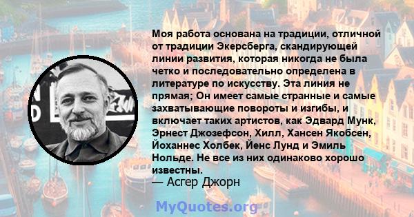 Моя работа основана на традиции, отличной от традиции Экерсберга, скандирующей линии развития, которая никогда не была четко и последовательно определена в литературе по искусству. Эта линия не прямая; Он имеет самые