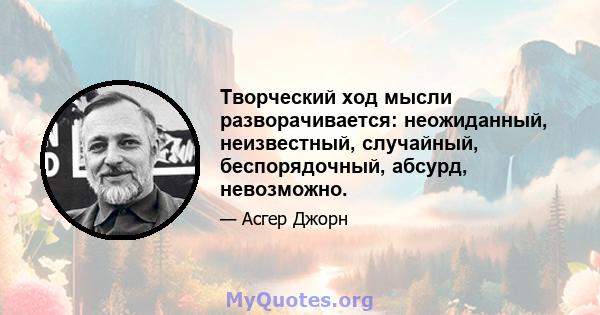 Творческий ход мысли разворачивается: неожиданный, неизвестный, случайный, беспорядочный, абсурд, невозможно.