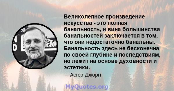 Великолепное произведение искусства - это полная банальность, и вина большинства банальностей заключается в том, что они недостаточно банальны. Банальность здесь не бесконечна по своей глубине и последствиям, но лежит