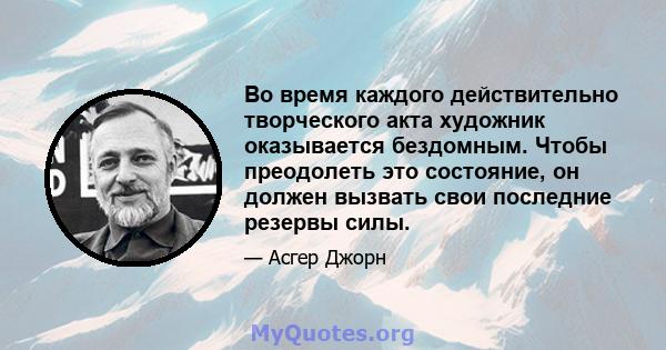 Во время каждого действительно творческого акта художник оказывается бездомным. Чтобы преодолеть это состояние, он должен вызвать свои последние резервы силы.