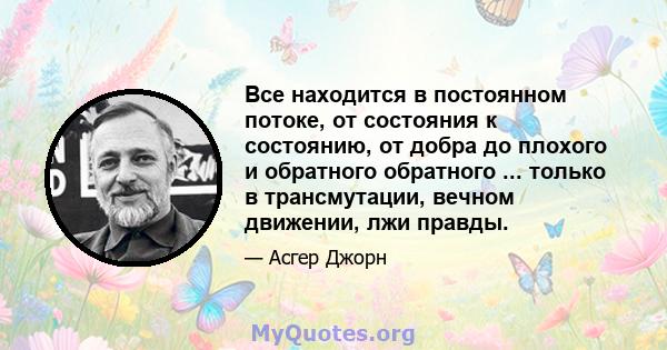 Все находится в постоянном потоке, от состояния к состоянию, от добра до плохого и обратного обратного ... только в трансмутации, вечном движении, лжи правды.