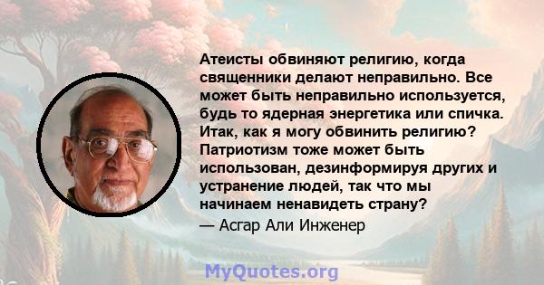 Атеисты обвиняют религию, когда священники делают неправильно. Все может быть неправильно используется, будь то ядерная энергетика или спичка. Итак, как я могу обвинить религию? Патриотизм тоже может быть использован,