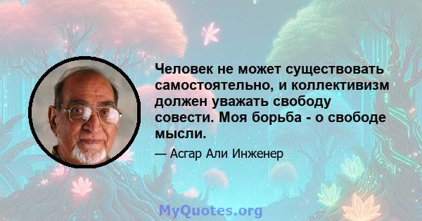 Человек не может существовать самостоятельно, и коллективизм должен уважать свободу совести. Моя борьба - о свободе мысли.