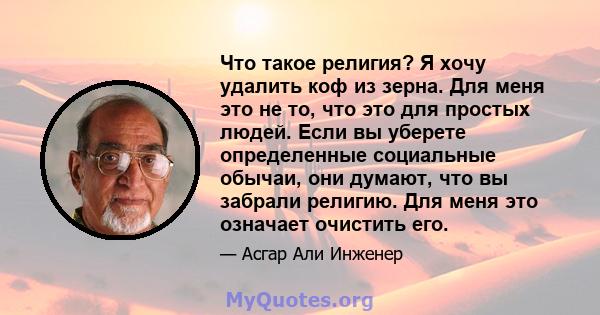 Что такое религия? Я хочу удалить коф из зерна. Для меня это не то, что это для простых людей. Если вы уберете определенные социальные обычаи, они думают, что вы забрали религию. Для меня это означает очистить его.