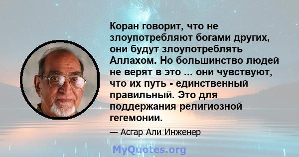 Коран говорит, что не злоупотребляют богами других, они будут злоупотреблять Аллахом. Но большинство людей не верят в это ... они чувствуют, что их путь - единственный правильный. Это для поддержания религиозной