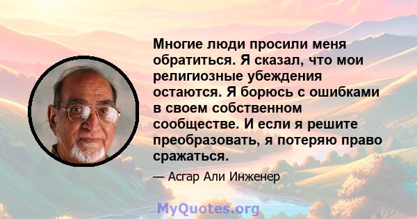 Многие люди просили меня обратиться. Я сказал, что мои религиозные убеждения остаются. Я борюсь с ошибками в своем собственном сообществе. И если я решите преобразовать, я потеряю право сражаться.