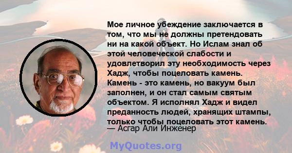 Мое личное убеждение заключается в том, что мы не должны претендовать ни на какой объект. Но Ислам знал об этой человеческой слабости и удовлетворил эту необходимость через Хадж, чтобы поцеловать камень. Камень - это