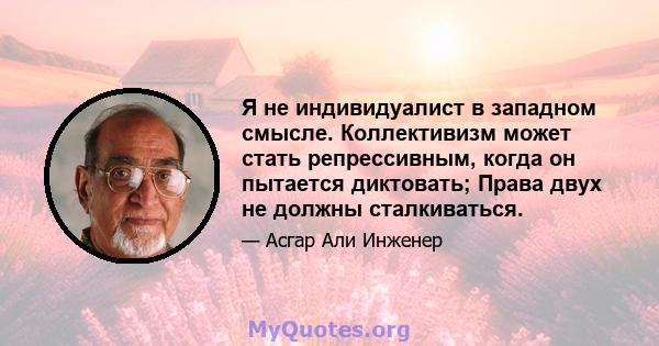 Я не индивидуалист в западном смысле. Коллективизм может стать репрессивным, когда он пытается диктовать; Права двух не должны сталкиваться.